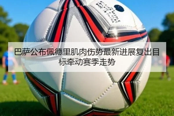 巴萨公布佩德里肌肉伤势最新进展复出目标牵动赛季走势