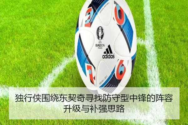 独行侠围绕东契奇寻找防守型中锋的阵容升级与补强思路