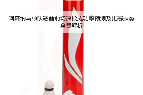 阿森纳与狼队赛前前场逼抢成功率预测及比赛走势全景解析