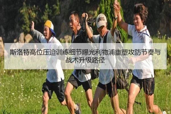 斯洛特高位压迫训练细节曝光利物浦重塑攻防节奏与战术升级路径 - kaiyun