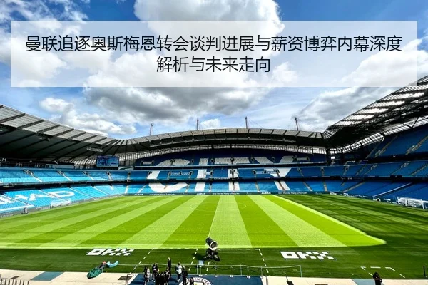 曼联追逐奥斯梅恩转会谈判进展与薪资博弈内幕深度解析与未来走向