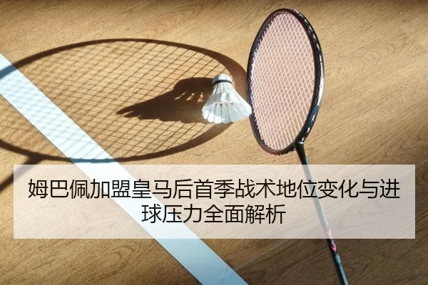 姆巴佩加盟皇马后首季战术地位变化与进球压力全面解析 | kaiyun