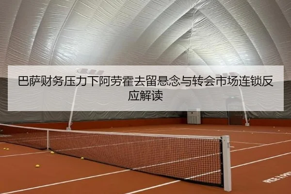 巴萨财务压力下阿劳霍去留悬念与转会市场连锁反应解读（kaiyun）
