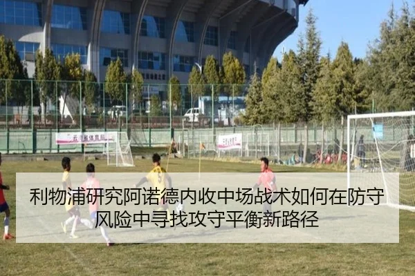 利物浦研究阿诺德内收中场战术如何在防守风险中寻找攻守平衡新路径 - kaiyun