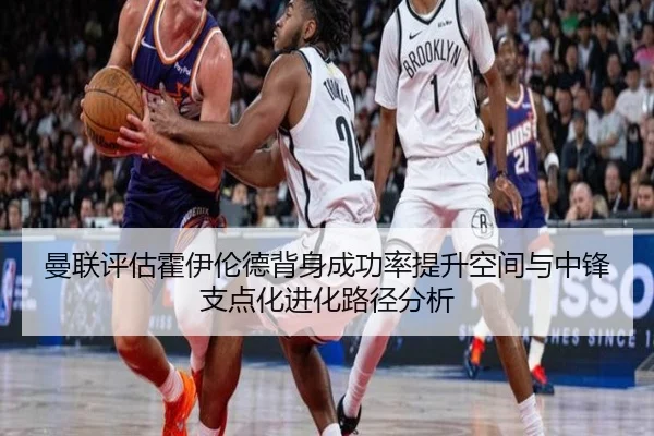 曼联评估霍伊伦德背身成功率提升空间与中锋支点化进化路径分析