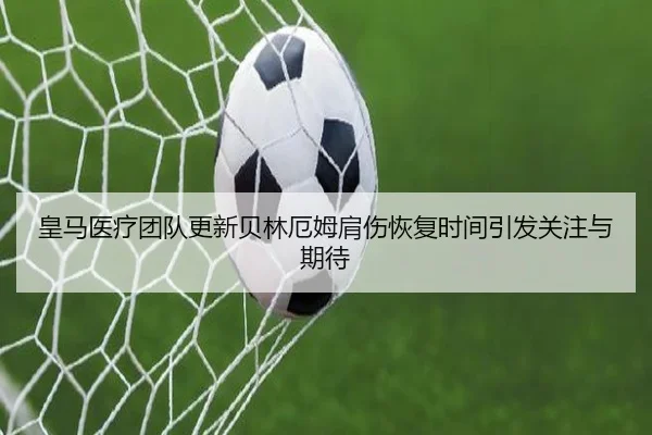 皇马医疗团队更新贝林厄姆肩伤恢复时间引发关注与期待 - kaiyun
