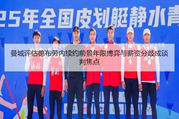 曼城评估德布劳内续约前景年限博弈与薪资分歧成谈判焦点