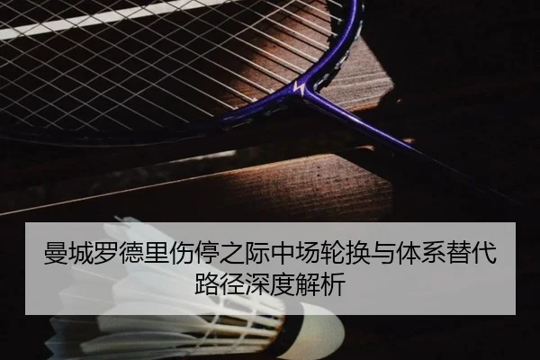 曼城罗德里伤停之际中场轮换与体系替代路径深度解析 - kaiyun