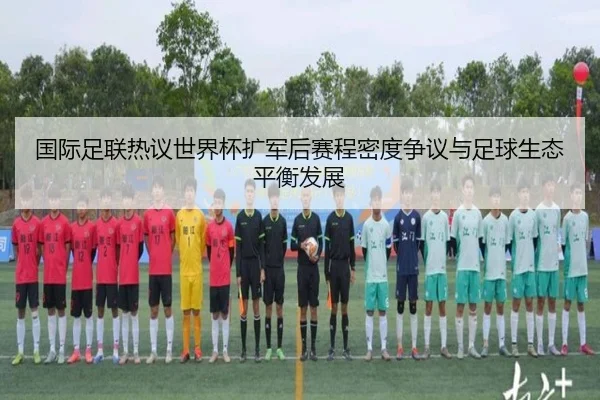 国际足联热议世界杯扩军后赛程密度争议与足球生态平衡发展