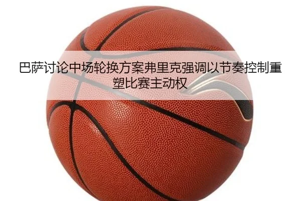 巴萨讨论中场轮换方案弗里克强调以节奏控制重塑比赛主动权 - kaiyun